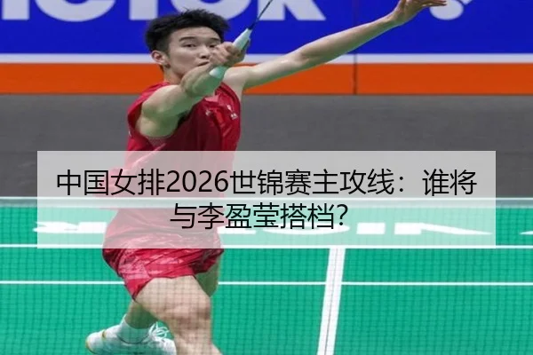 中国女排2026世锦赛主攻线：谁将与李盈莹搭档？